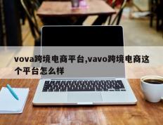vova跨境电商平台,vavo跨境电商这个平台怎么样