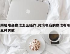 跨境电商物流怎么操作,跨境电商的物流有哪三种方式