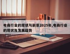 电商行业的现状与前景2025年,电商行业的现状及发展趋势