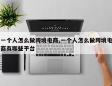 一个人怎么做跨境电商,一个人怎么做跨境电商有哪些平台