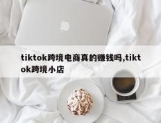 tiktok跨境电商真的赚钱吗,tiktok跨境小店