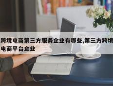 跨境电商第三方服务企业有哪些,第三方跨境电商平台企业