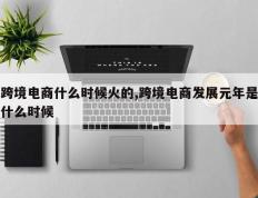 跨境电商什么时候火的,跨境电商发展元年是什么时候