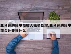 亚马逊跨境电商收入账务处理,亚马逊跨境电商会计要懂什么