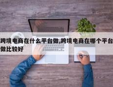 跨境电商在什么平台做,跨境电商在哪个平台做比较好