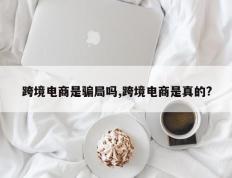 跨境电商是骗局吗,跨境电商是真的?