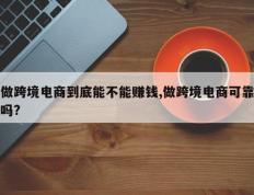 做跨境电商到底能不能赚钱,做跨境电商可靠吗?