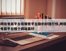 跨境电商平台有哪些平台做的好排行榜,跨境电商平台哪个网站最好