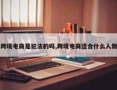 跨境电商是犯法的吗,跨境电商适合什么人做