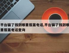平台骗了钱到哪里报案电话,平台骗了钱到哪里报案电话查询