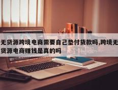 无货源跨境电商需要自己垫付货款吗,跨境无货源电商赚钱是真的吗