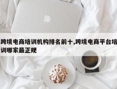 跨境电商培训机构排名前十,跨境电商平台培训哪家最正规