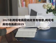 2025年跨境电商税收政策有哪些,跨境电商税收新政2019