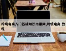 跨境电商入门基础知识雨果网,跨境电商 教程