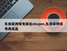 东南亚跨境电商选shopee,东南亚跨境电商选品