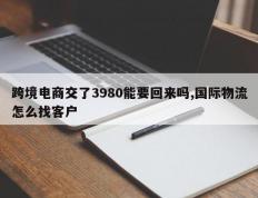 跨境电商交了3980能要回来吗,国际物流怎么找客户
