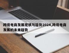 跨境电商发展现状与趋势2024,跨境电商发展的未来趋势