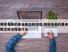 跨境电商的基本概念和流程,跨境电商的基本概念和流程是什么