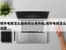 境外电商怎么做如何从零开始,境外电商怎么运营
