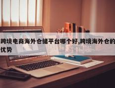 跨境电商海外仓储平台哪个好,跨境海外仓的优势