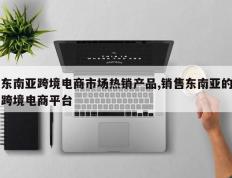 东南亚跨境电商市场热销产品,销售东南亚的跨境电商平台