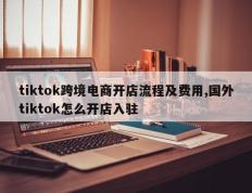 tiktok跨境电商开店流程及费用,国外tiktok怎么开店入驻