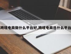 跨境电商做什么平台好,跨境电商选什么平台
