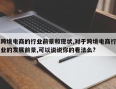 跨境电商的行业前景和现状,对于跨境电商行业的发展前景,可以说说你的看法么?