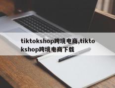 tiktokshop跨境电商,tiktokshop跨境电商下载