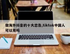 做海外抖音的十大忠告,tiktok中国人可以用吗