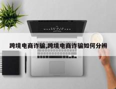 跨境电商诈骗,跨境电商诈骗如何分辨