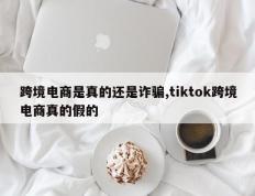 跨境电商是真的还是诈骗,tiktok跨境电商真的假的