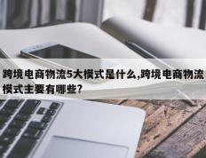 跨境电商物流5大模式是什么,跨境电商物流模式主要有哪些?