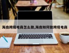 海南跨境电商怎么做,海南如何做跨境电商
