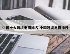 中国十大跨境电商排名,中国跨境电商排行