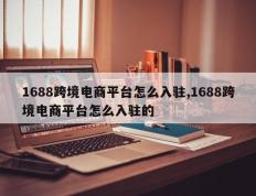 1688跨境电商平台怎么入驻,1688跨境电商平台怎么入驻的