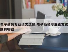 电子商务专业论文选题,电子商务专业论文选题有哪些