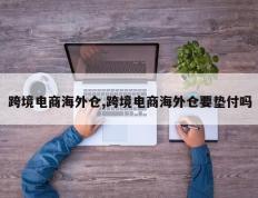 跨境电商海外仓,跨境电商海外仓要垫付吗