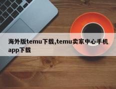 海外版temu下载,temu卖家中心手机app下载
