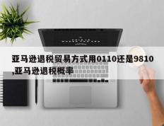亚马逊退税贸易方式用0110还是9810,亚马逊退税概率