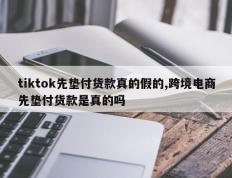 tiktok先垫付货款真的假的,跨境电商先垫付货款是真的吗
