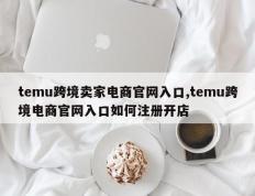 temu跨境卖家电商官网入口,temu跨境电商官网入口如何注册开店
