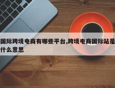 国际跨境电商有哪些平台,跨境电商国际站是什么意思