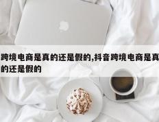 跨境电商是真的还是假的,抖音跨境电商是真的还是假的