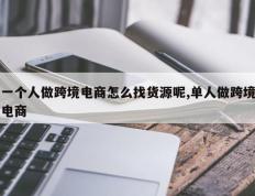 一个人做跨境电商怎么找货源呢,单人做跨境电商