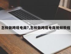 怎样做跨境电商?,怎样做跨境电商视频教程