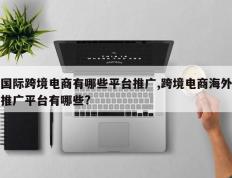 国际跨境电商有哪些平台推广,跨境电商海外推广平台有哪些?