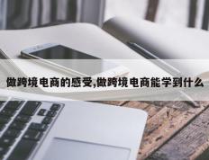 做跨境电商的感受,做跨境电商能学到什么
