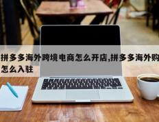 拼多多海外跨境电商怎么开店,拼多多海外购怎么入驻