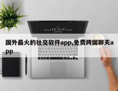 国外最火的社交软件app,免费跨国聊天app